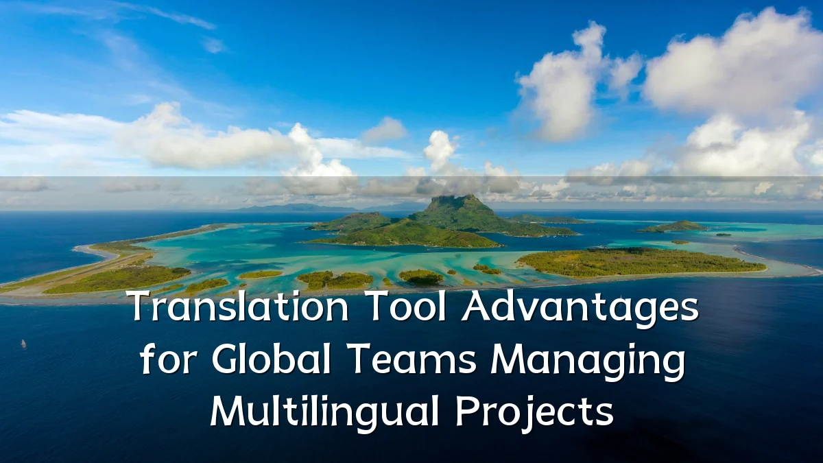 Translation Tool Advantages for Global Teams Managing Multilingual Projects